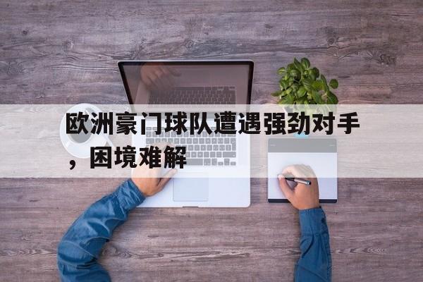 宝威体育-欧洲豪门球队遭遇强劲对手，困境难解